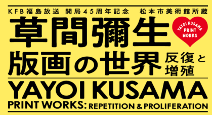 ＫＦＢ福島放送　開局45周年記念 「松本市美術館所蔵　草間彌生　版画の世界―反復と増殖―」
